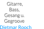 Gitarre, Bass, Gesang u. Gegroove                     Dietmar Rooch