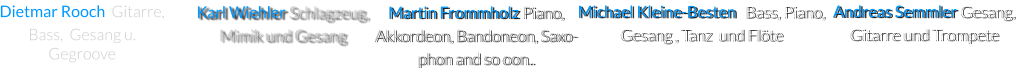 Karl Wiehler Schlagzeug, Mimik und Gesang    Martin Frommholz Piano, Akkordeon, Bandoneon, Saxo-     phon and so oon.. Michael Kleine-Besten   Bass, Piano, Gesang , Tanz  und Flöte Andreas Semmler Gesang,  Gitarre und Trompete Dietmar Rooch  Gitarre,  Bass,  Gesang u.  Gegroove